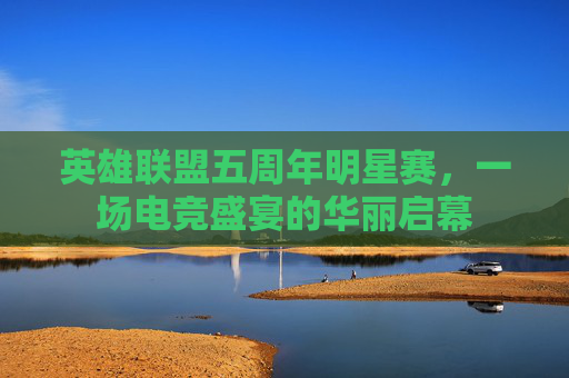 英雄联盟五周年明星赛，一场电竞盛宴的华丽启幕