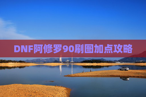 DNF阿修罗90刷图加点攻略 DNF阿修罗90刷图加点攻略