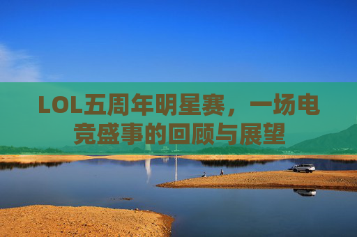 LOL五周年明星赛,一场电竞盛事的回顾与展望 LOL五周年明星赛,一场电竞盛事的回顾与展望