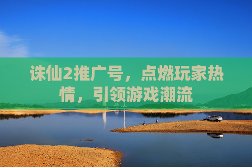诛仙2推广号，点燃玩家热情，引领游戏潮流