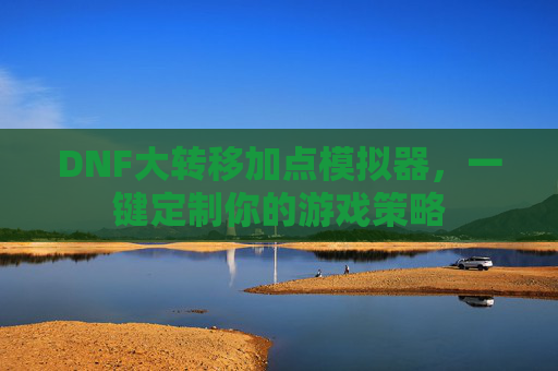 DNF大转移加点模拟器,一键定制你的游戏策略 DNF大转移加点模拟器,一键定制你的游戏策略
