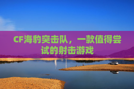 CF海豹突击队，一款值得尝试的射击游戏