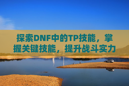 探索DNF中的TP技能，掌握关键技能，提升战斗实力