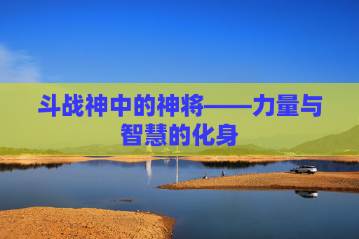 斗战神中的神将——力量与智慧的化身