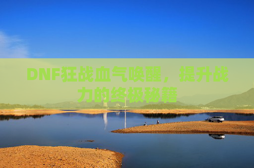 DNF狂战血气唤醒,提升战力的终极秘籍 DNF狂战血气唤醒,提升战力的终极秘籍