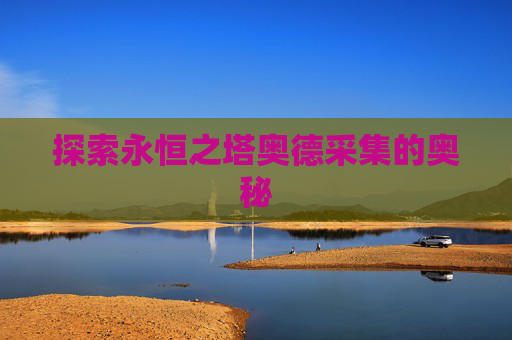 探索永恒之塔奥德采集的奥秘 探索永恒之塔奥德采集的奥秘