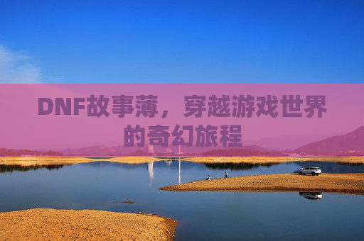 DNF故事薄，穿越游戏世界的奇幻旅程