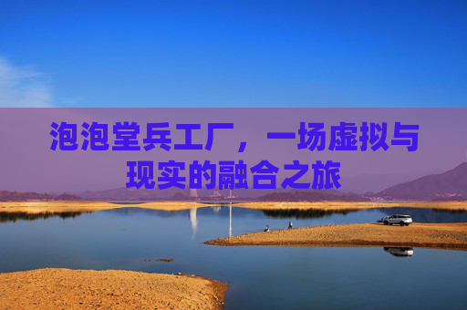 泡泡堂兵工厂，一场虚拟与现实的融合之旅