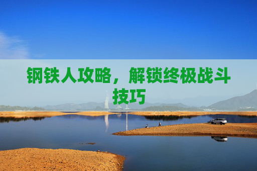 钢铁人攻略,解锁终极战斗技巧 钢铁人攻略,解锁终极战斗技巧