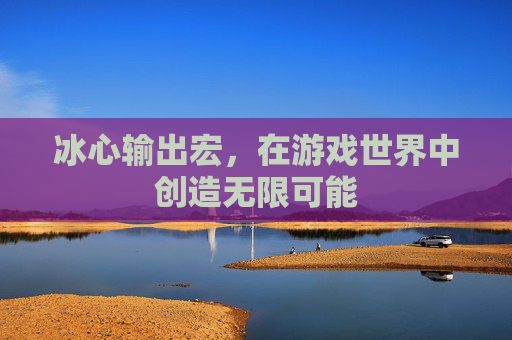 冰心输出宏，在游戏世界中创造无限可能