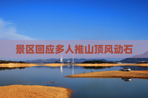 景区回应多人推山顶风动石