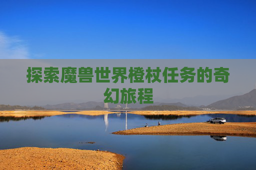探索魔兽世界橙杖任务的奇幻旅程 探索魔兽世界橙杖任务的奇幻旅程