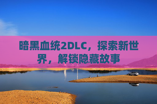暗黑血统2DLC，探索新世界，解锁隐藏故事