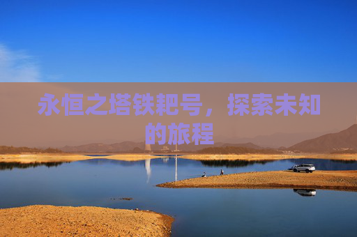 永恒之塔铁耙号,探索未知的旅程 永恒之塔铁耙号,探索未知的旅程