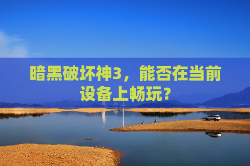 暗黑破坏神3，能否在当前设备上畅玩？
