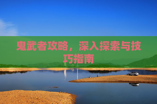 鬼武者攻略，深入探索与技巧指南
