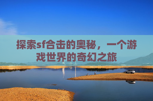 探索sf合击的奥秘，一个游戏世界的奇幻之旅