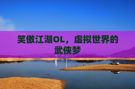 笑傲江湖OL,虚拟世界的武侠梦 笑傲江湖OL,虚拟世界的武侠梦