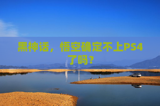 黑神话，悟空确定不上PS4了吗？