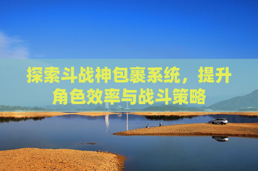 探索斗战神包裹系统，提升角色效率与战斗策略