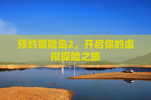 预约冒险岛2,开启你的虚拟探险之旅 预约冒险岛2,开启你的虚拟探险之旅