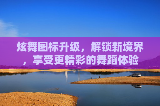 炫舞图标升级,解锁新境界,享受更精彩的舞蹈体验 炫舞图标升级,解锁新境界,享受更精彩的舞蹈体验