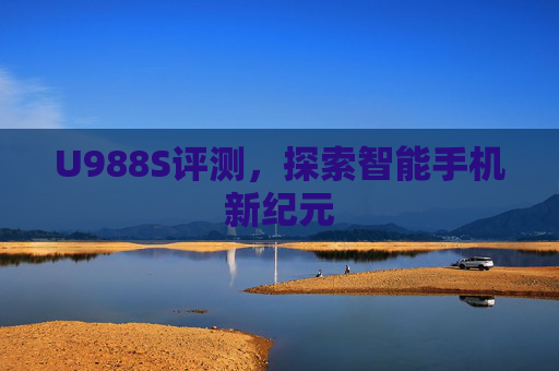 U988S评测，探索智能手机新纪元