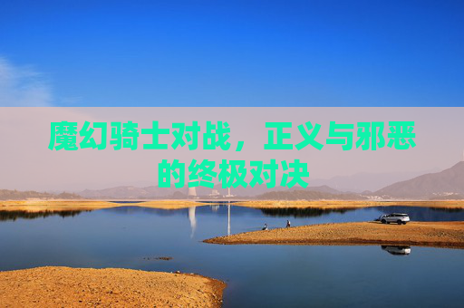 魔幻骑士对战,正义与邪恶的终极对决 魔幻骑士对战,正义与邪恶的终极对决