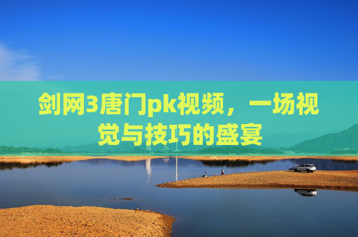 剑网3唐门pk视频,一场视觉与技巧的盛宴 剑网3唐门pk视频,一场视觉与技巧的盛宴