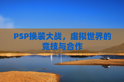 PSP换装大战，虚拟世界的竞技与合作