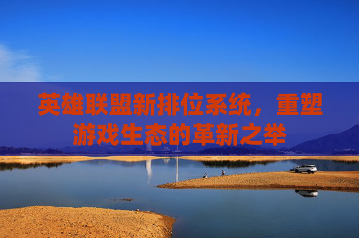 英雄联盟新排位系统，重塑游戏生态的革新之举