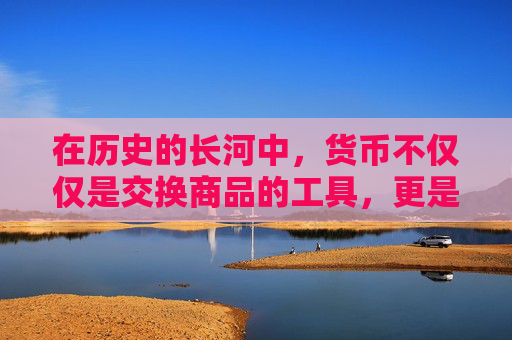 在历史的长河中,货币不仅仅是交换商品的工具,更是国家权力和历史记忆的载体。其中,染血铸币这一概念,不仅代表着货币背后的故事,更象征着一个国家或民族在特定历史时期所经历的苦难与抗争 在历史的长河中,货币不仅仅是交换商品的工具,更是国家权力和历史记忆的载体。其中,染血铸币这一概念,不仅代表着货币背后的故事,更象征着一个国家或民族在特定历史时期所经历的苦难与抗争