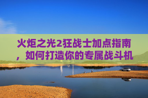 火炬之光2狂战士加点指南，如何打造你的专属战斗机器