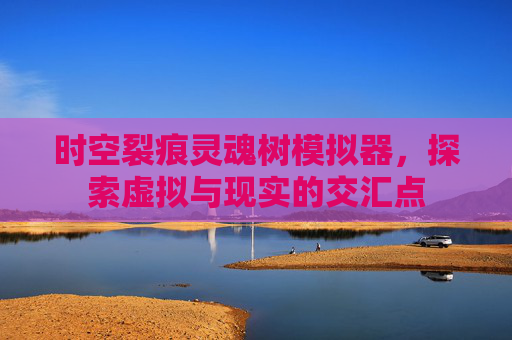 时空裂痕灵魂树模拟器,探索虚拟与现实的交汇点 时空裂痕灵魂树模拟器,探索虚拟与现实的交汇点