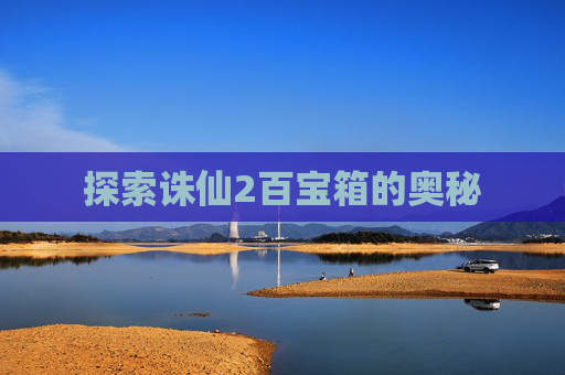 探索诛仙2百宝箱的奥秘 探索诛仙2百宝箱的奥秘