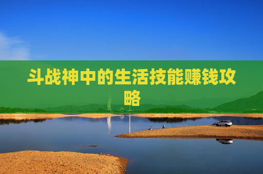 斗战神中的生活技能赚钱攻略 斗战神中的生活技能赚钱攻略