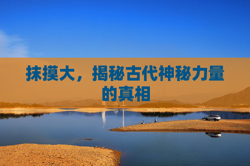 抹摸大,揭秘古代神秘力量的真相 抹摸大,揭秘古代神秘力量的真相