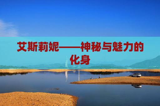 艾斯莉妮——神秘与魅力的化身 艾斯莉妮——神秘与魅力的化身