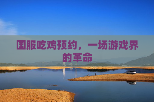 国服吃鸡预约,一场游戏界的革命 国服吃鸡预约,一场游戏界的革命