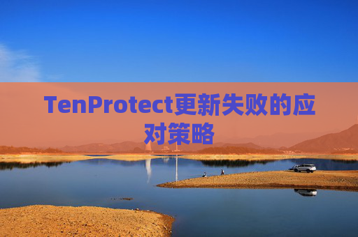 TenProtect更新失败的应对策略