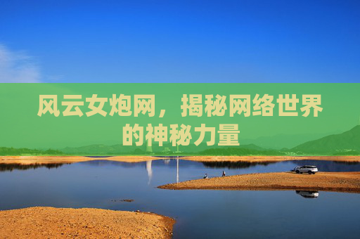 风云女炮网，揭秘网络世界的神秘力量
