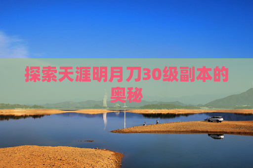 探索天涯明月刀30级副本的奥秘 探索天涯明月刀30级副本的奥秘