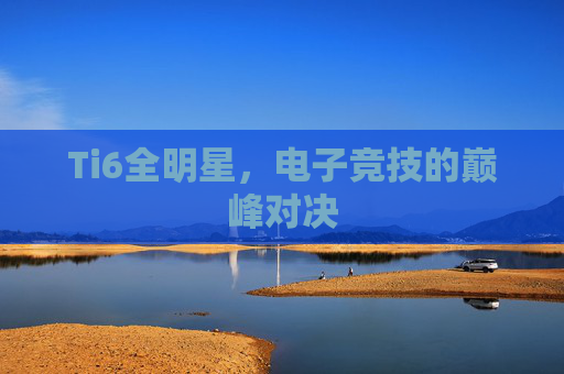 Ti6全明星,电子竞技的巅峰对决 Ti6全明星,电子竞技的巅峰对决