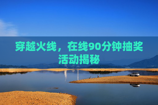 穿越火线,在线90分钟抽奖活动揭秘 穿越火线,在线90分钟抽奖活动揭秘