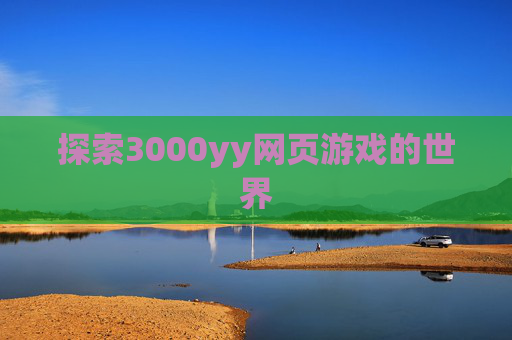 探索3000yy网页游戏的世界 探索3000yy网页游戏的世界