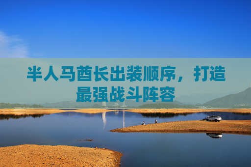 半人马酋长出装顺序,打造最强战斗阵容 半人马酋长出装顺序,打造最强战斗阵容