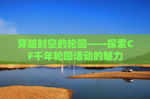 穿越时空的轮回——探索CF千年轮回活动的魅力 穿越时空的轮回——探索CF千年轮回活动的魅力