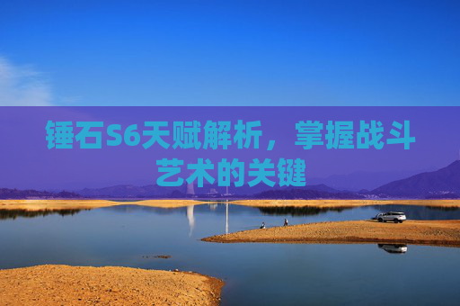 锤石S6天赋解析，掌握战斗艺术的关键