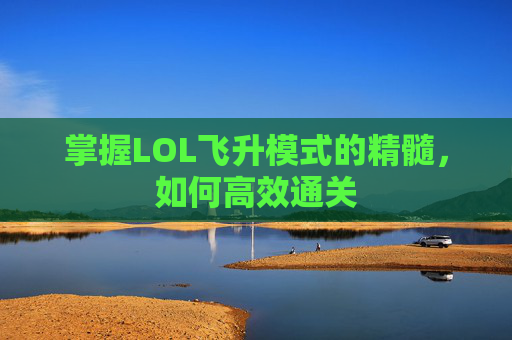 掌握LOL飞升模式的精髓,如何高效通关 掌握LOL飞升模式的精髓,如何高效通关