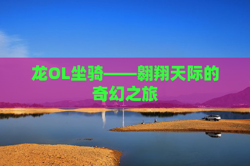龙OL坐骑——翱翔天际的奇幻之旅 龙OL坐骑——翱翔天际的奇幻之旅